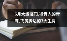 在即将到来的6月,迎来了大运的降临,这些3大生肖得到了贵人的青睐并获得了飞黄腾达的机会!
