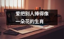 十二生肖中喜欢将他人视为珍贵之花的星座特质