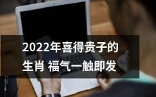 2022年即将迎来喜获贵子的生肖,拥有随时释放的福气!