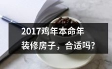 在2017年鸡年本命年,是否适合进行装修房子?