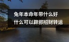 2023兔年本命年必备物品推荐:招财转运、辟邪驱灾全攻略