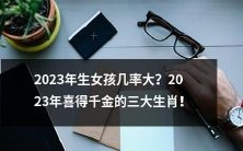 2023年女婴出生几率上升?探寻哪三个生肖最有可能在2023年迎来千金喜讯!