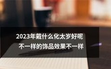 2023年驱邪避凶该选择何种饰品,因效果而异