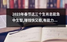 在2023年春节,这三个生肖将展现出其惊人的智慧和勇气,赚钱之路强劲又平稳,无论面对何种贫穷,都能轻松驱散
