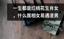 为什么某些属相女一生都遭遇烂桃花和渣男,这种命运难道是注定的吗?