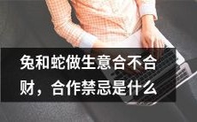 兔和蛇能否实现生意上的合作并共同赚取收益?探讨合作中需要避免的禁忌行为