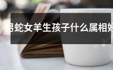 如果一对男蛇女羊生儿育女,那么在选择其属相时,有哪些优秀的选择?