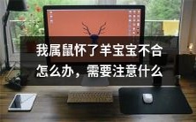 作为一只属鼠的人,如果怀了一只羊宝宝,该如何应对?需要注意哪些事项?