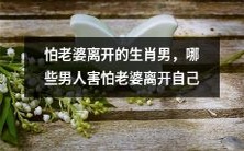 哪些生肖男害怕老婆离开自己?这种怕老婆走的男性现象究竟有哪些原因?