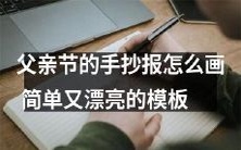 父亲节手抄报怎么画?推荐简易又美观的模板,让您的作品与众不同!