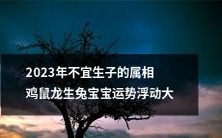 2023年不利于生育鸡、鼠、龙属相的宝宝,运势波动较大,需引起重视!