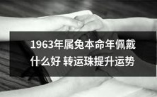 如何为属兔的1963年本命年增加好运,提升人生运势:建议佩戴什么转运珠?