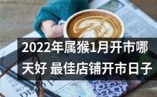 如何选择最佳店铺开市日:2022年属猴1月何时开市最为适宜?