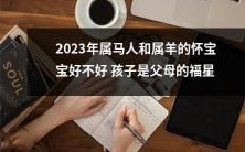 2023年属马和属羊的夫妇怀孕生育的宝宝,是否能成为健康聪明的“福星”,这与父母各种因素息息相关