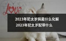 2023年犯太岁的人应该佩戴什么来化解犯太岁的厄运,以及2023年犯太岁配带什么才能得到更好的保护?