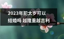 探讨2023年犯太岁的人是否适宜结婚,以及结婚越隆重是否会带来更多的吉利和好运来