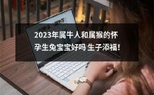 属于牛年和属于猴年的夫妻在2023年生兔宝宝是否会为家庭带来好运?孕育下一代能否为你的生活增添更多福气?