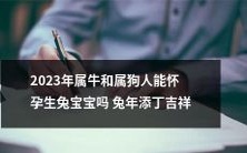 2023年属牛和属狗人是否具备生育兔宝宝的可能性,兔年添丁是否会带来吉祥之兆?