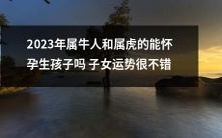 2023年属牛和属虎的人能否享有怀孕生育的福祉?他们未来子女的运势是否充满好运?