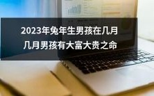 预测2023年兔年男孩何时出生,以及何时将拥有大富大贵的命运