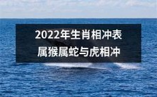 2022年生肖相冲表:属猴属蛇与虎相冲,可能会影响您的命运和开心程度