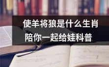 一起科普:根据生肖相关知识,让你了解“使羊将狼”所指的是哪一生肖,以及能给孩子传递什么有趣信息