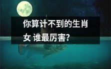 哪个生肖女是你意想不到的最厉害的?