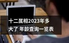 2023年,您的十二生肖是什么?查看您每个属相的年龄查询一览表!