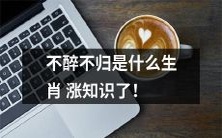 你知道哪些生肖有“不醉不归”的传统?来了解一下!