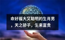 生肖男:天之骄子,命好福大,智慧超群,注定富贵荣耀之路