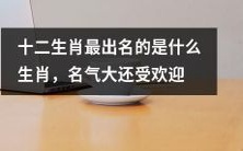 哪个生肖在十二生肖中最具名气且备受欢迎?