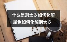 了解刑太岁的本质与影响,探索如何有效化解属兔人的刑太岁煞气影响因素