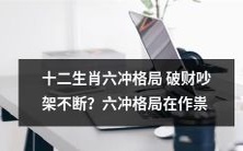 注意啦!十二生肖中存在的六冲格局,曾引发财运不济、争吵不断的问题?它正在带来无穷麻烦!