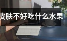 我皮肤出问题了,有什么适合的水果可以食用以改善?