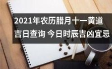 今日2021年农历腊月十一黄道吉日查询及时辰吉凶宜忌报告