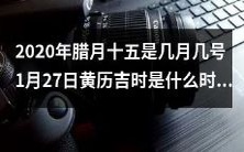 请问2020年腊月十五是哪一天?另外,1月27日黄历中的吉时是在几点几分呢?