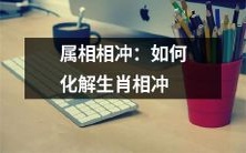 属相相冲时如何调和与化解:有效的生肖相冲处理技巧