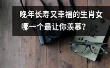 哪个生肖女在晚年拥有长寿和幸福生活让你羡慕不已?