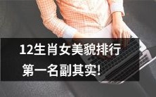 揭秘12生肖女美貌排行榜,第一名的实力超乎想象!
