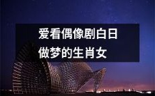 十二生肖女中,钟爱偶像剧以白日做梦为乐者