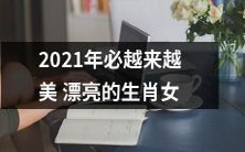 2021年的生肖女注定会越来越美丽动人,让人瞩目不已!