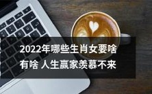 2022年哪些属相的女性享受着无忧无虑的人生,拥有羡煞旁人的种种优势?