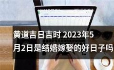 2023年5月2日在黄历中是黄道吉日吉时,是否适合举办婚礼或迎娶新娘呢?