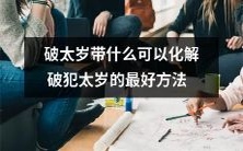 怎么选购适合自己的破太岁物品?这份详细清单会告诉你如何有效化解破犯太岁的困扰,并提供最佳方法