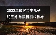 容易生儿子的生肖在2022年:肖鼠、肖虎和肖马是最具潜力的选择
