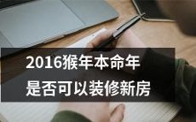 在2016年猴年本命年,是否可以在此期间进行新房装修的行为和注意事项是什么?