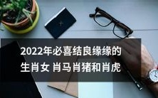 2022年注定吉庆有余:必喜结良缘之生肖女肖马、肖猪、肖虎以及缘定三生之加持!