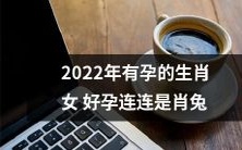 2022年属兔女性怀孕好消息频传,好孕连连即将降临!