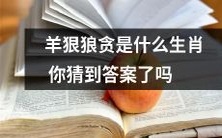 你猜猜羊狠狼贪是哪个生肖,生肖推理绝对让你大呼过瘾