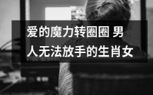 生肖女的爱情魔力——令男人无法自拔的转圈圈迷情